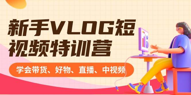 新手VLOG短视频特训营：学会带货、好物、直播、中视频、赚Q方法（16节课）-云创网