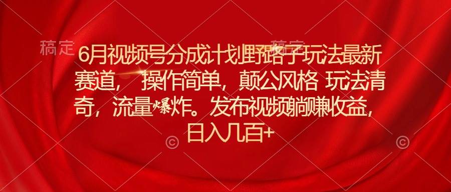 6月视频号分成计划野路子玩法最新赛道操作简单，颠公风格玩法清奇，流…-云创网