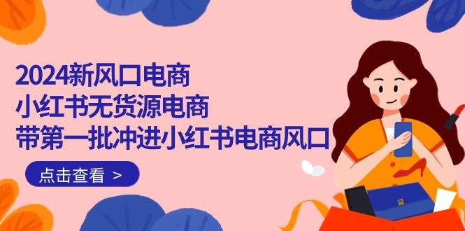 2024新风口电商，小红书无货源电商，带第一批冲进小红书电商风口（18节）-云创网