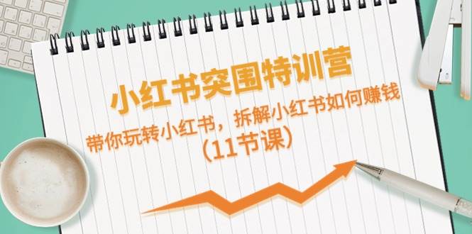 小红书突围特训营，带你玩转小红书，拆解小红书如何赚钱（11节课）-云创网