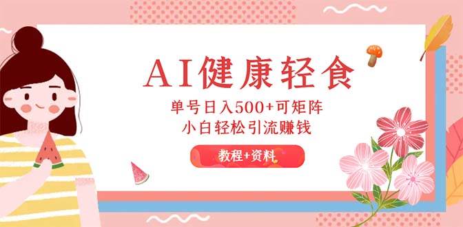AI健康轻食，单号日入500+可矩阵，小白轻松引流赚钱（教程+食谱）-云创网