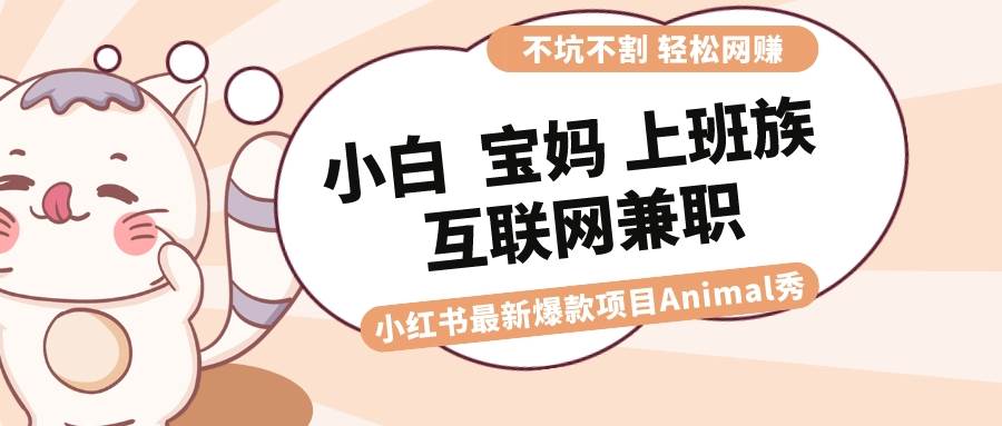 适合小白 宝妈 上班族 大学生互联网兼职 小红书爆款项目Animal秀，月入1W-云创网