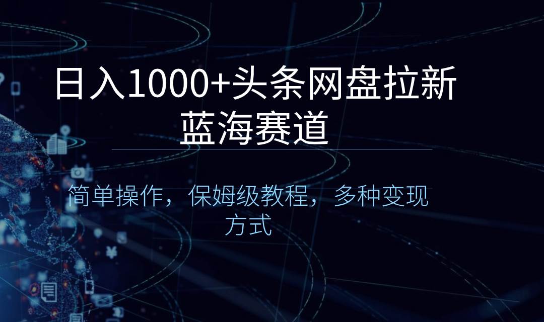 日入1000+头条网盘拉新蓝海赛道，简单操作，保姆级教程，多种变现方式-云创网