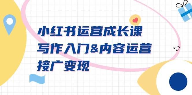 小红书运营成长课，写作入门内容运营接广变现【文档课】-云创网