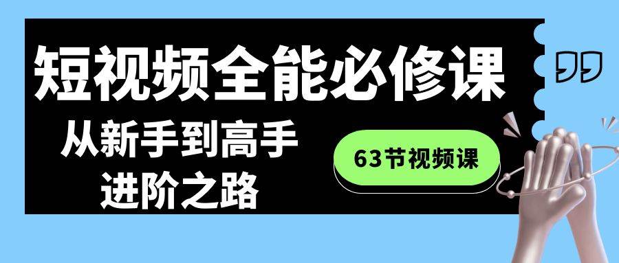 短视频-全能必修课程：从新手到高手进阶之路（63节视频课）-云创网