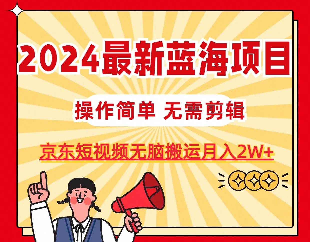 2024最新蓝海项目，无需剪辑，京东图文短视频无脑搬运月入2W+-云创网