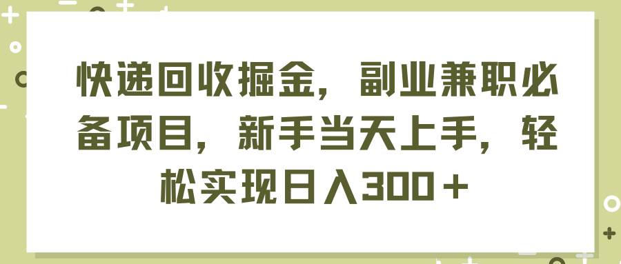 快递回收掘金，副业兼职必备项目，新手当天上手，轻松实现日入300＋-云创网