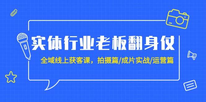 实体行业老板翻身仗：全域-线上获客课，拍摄篇/成片实战/运营篇（20节课）-云创网