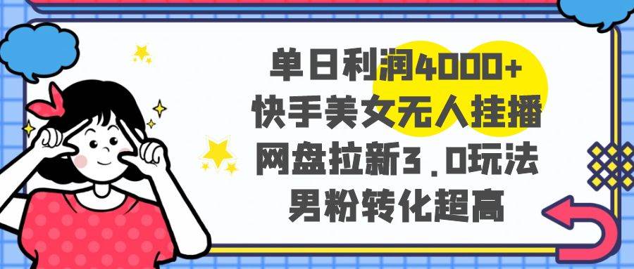 单日利润4000+快手美女无人挂播，网盘拉新3.0玩法，男粉转化超高-云创网