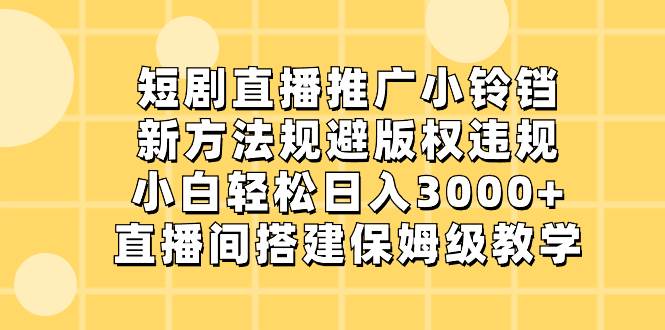 短剧直播推广小铃铛，新方法规避版权违规，小白轻松日入3000+，直播间搭…-云创网