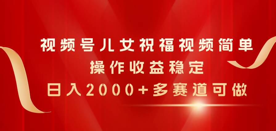 视频号儿女祝福视频，简单操作收益稳定，日入2000+，多赛道可做-云创网
