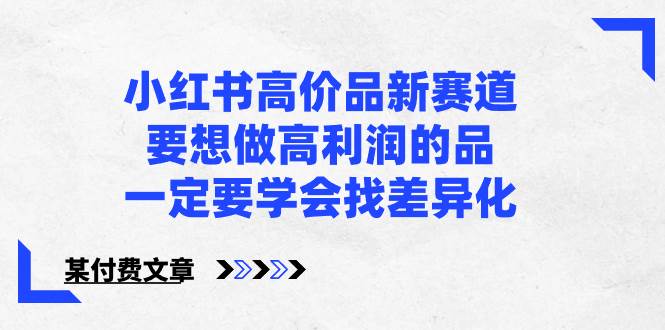 小红书高价品新赛道，要想做高利润的品，一定要学会找差异化【某付费文章】-云创网
