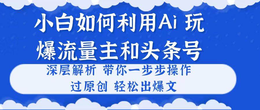 小白如何利用Ai，完爆流量主和头条号 深层解析，一步步操作，过原创出爆文-云创网