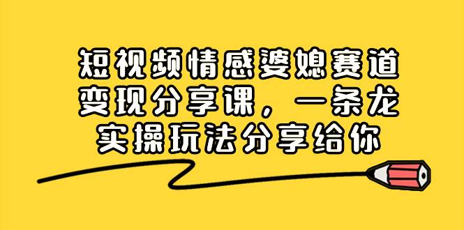 短视频情感婆媳赛道变现分享课，一条龙实操玩法分享给你-云创网