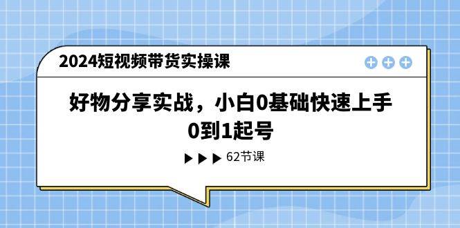 2024短视频带货实操课，好物分享实战，小白0基础快速上手，0到1起号-云创网
