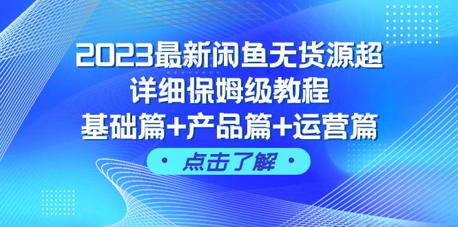 2023最新闲鱼无货源超详细保姆级教程，基础篇+产品篇+运营篇（43节课）-云创网