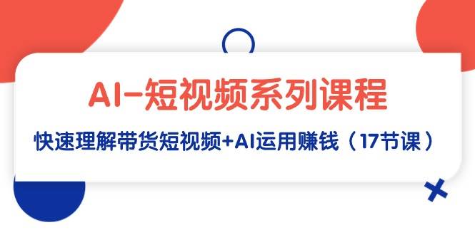 AI-短视频系列课程，快速理解带货短视频+AI运用赚钱（17节课）-云创网