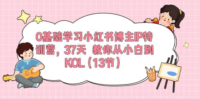 0基础学习小红书博主IP特训营，37天 教你从小白到KOL（13节）-云创网