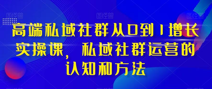 高端 私域社群从0到1增长实战课，私域社群运营的认知和方法（37节课）-云创网