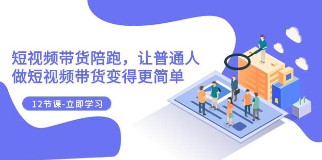 2023短视频带货陪跑，让普通人做短视频带货变得更简单（12节课）-云创网