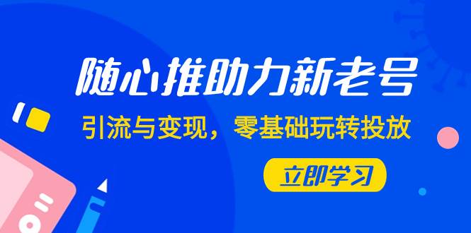 随心推-助力新老号，引流与变现，零基础玩转投放（7节课）-云创网