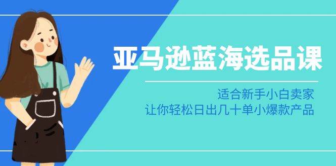 亚马逊-蓝海选品课：适合新手小白卖家，让你轻松日出几十单小爆款产品-云创网