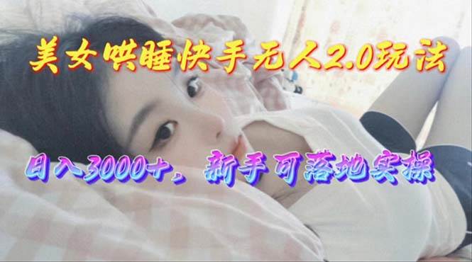 美女哄睡快手无人2.0赛道，日收3000+，新手可落地实操-云创网