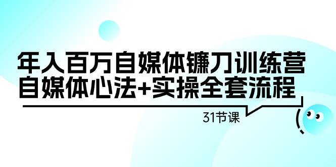 年入百万自媒体镰刀训练营：自媒体心法+实操全套流程（31节课）-云创网