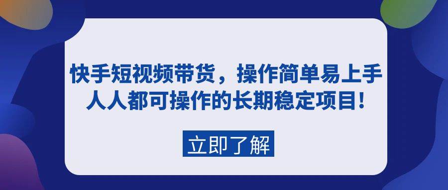 快手短视频带货，操作简单易上手，人人都可操作的长期稳定项目!-云创网