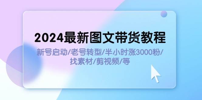 2024最新图文带货教程：新号启动/老号转型/半小时涨3000粉/找素材/剪辑-云创网
