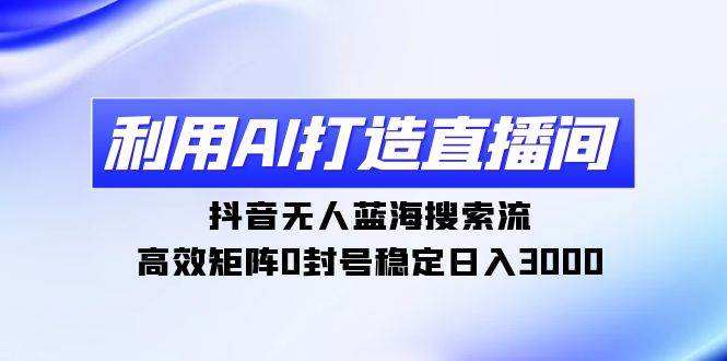 利用AI打造直播间，抖音无人蓝海搜索流，高效矩阵0封号稳定日入3000-云创网
