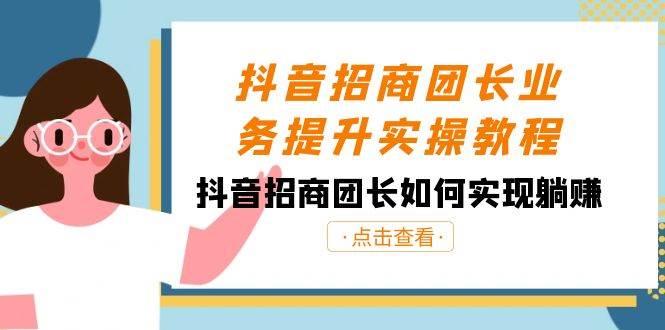 抖音-招商团长业务提升实操教程，抖音招商团长如何实现躺赚（38节）-云创网