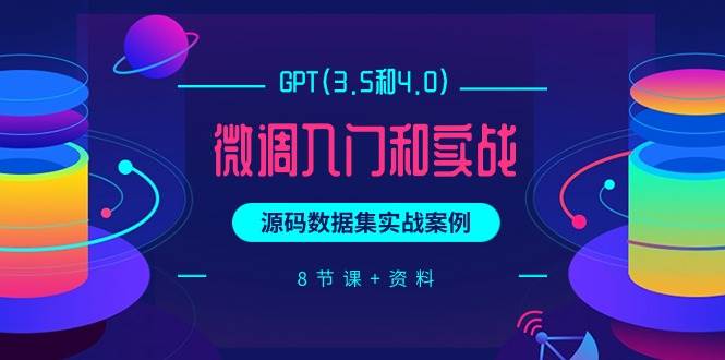 GPT(3.5和4.0)微调入门和实战，源码数据集实战案例（8节课+资料）-云创网