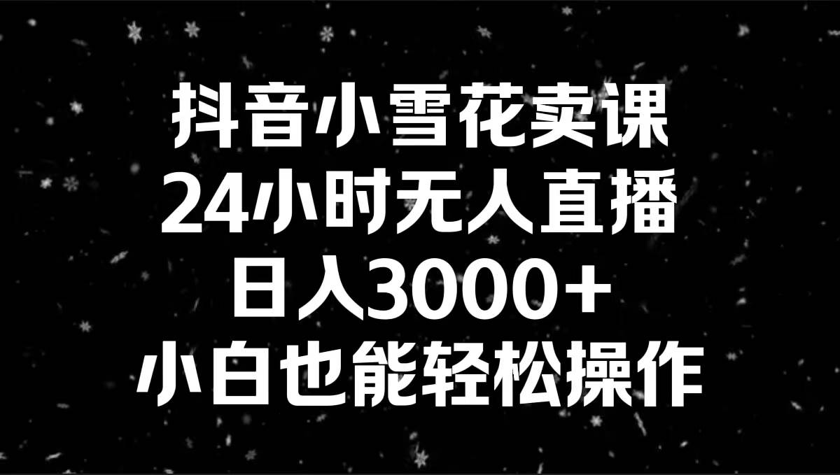 抖音小雪花卖课，24小时无人直播，日入3000+，小白也能轻松操作-云创网