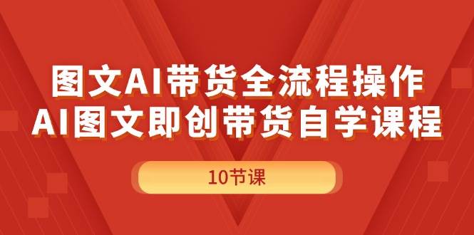 图文AI带货全流程操作，AI图文即创带货自学课程-云创网
