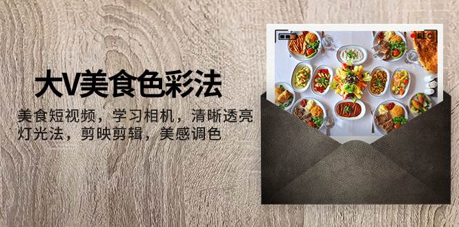 大V-美食色彩法，美食短视频 学习相机 清晰透亮灯光法 剪映剪辑 美感调色-云创网