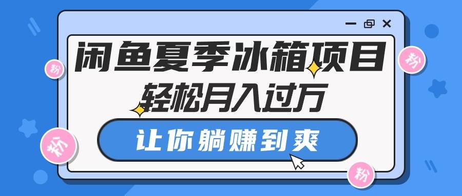 闲鱼夏季冰箱项目，轻松月入过万，让你躺赚到爽-云创网