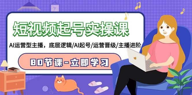 短视频起号实操课，AI运营型主播，底层逻辑/AI起号/运营晋级/主播进阶/80节-云创网