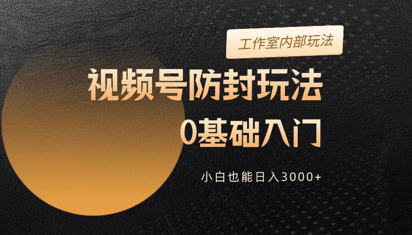 2024视频号升级防封玩法，零基础入门，小白也能日入3000+-云创网
