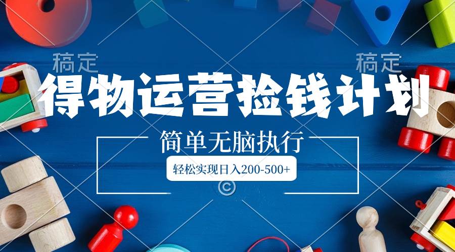 得物运营捡钱计划，简单无脑执行，轻松实现日入200-500+-云创网