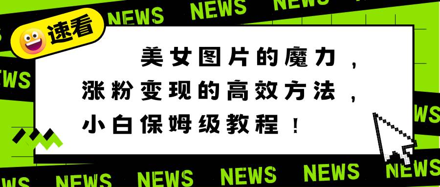 美女图片的魔力，涨粉变现的高效方法，小白保姆级教程！-云创网