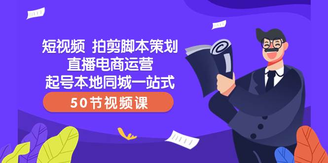 短视频 拍剪脚本策划直播电商运营起号本地同城一站式（50节视频课）-云创网