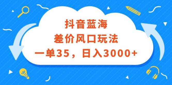 抖音蓝海差价风口玩法，一单35，日入3000+-云创网
