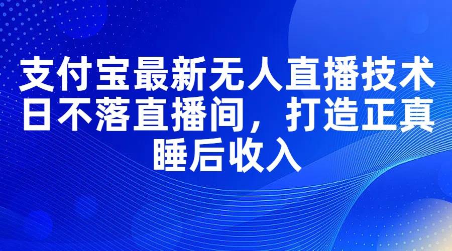 支付宝最新无人直播技术，日不落直播间，打造正真睡后收入-云创网