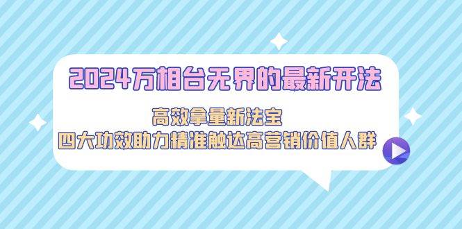 2024万相台无界的最新开法，高效拿量新法宝，四大功效助力精准触达高营…-云创网
