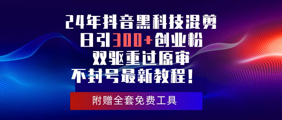 24年抖音黑科技混剪日引300+创业粉，双驱重过原审不封号最新教程！-云创网