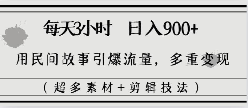 每天三小时日入900+，用民间故事引爆流量，多重变现（超多素材+剪辑技法）-云创网