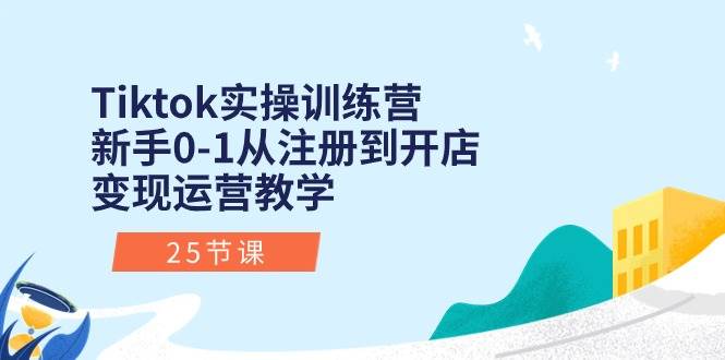 Tiktok实操训练营：新手0-1从注册到开店变现运营教学（25节课）-云创网
