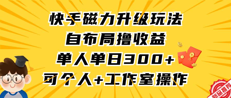 快手磁力升级玩法，自布局撸收益，单人单日300+，个人工作室均可操作-云创网