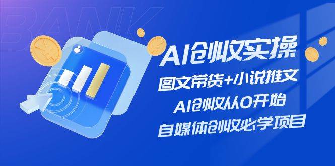 AI创收实操—图文带货+小说推文，AI创收从0开始，自媒体创收必学项目-云创网